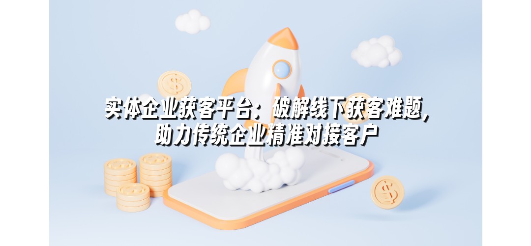 实体企业获客平台：破解线下获客难题，助力传统企业精准对接客户