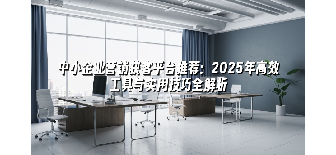 中小企业营销获客平台推荐：2025年高效工具与实用技巧全解析