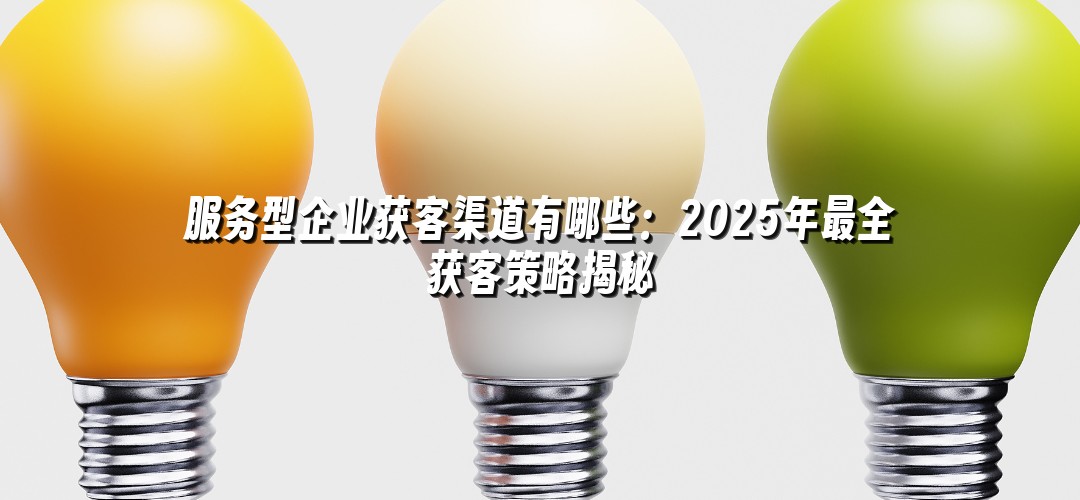 服务型企业获客渠道有哪些：2025年最全获客策略揭秘