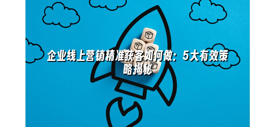 企业线上营销精准获客如何做：5大有效策略揭秘