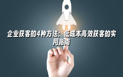 企业获客的4种方法:低成本高效获客的实用指南 企业获客的4种方法:低成本高效获客的实用指南
