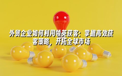 外贸企业如何利用领英获客:掌握高效获客策略,开拓全球市场 外贸企业如何利用领英获客:掌握高效获客策略,开拓全球市场