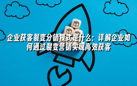 企业获客裂变分销模式是什么:详解企业如何通过裂变营销实现高效获客 企业获客裂变分销模式是什么:详解企业如何通过裂变营销实现高效获客