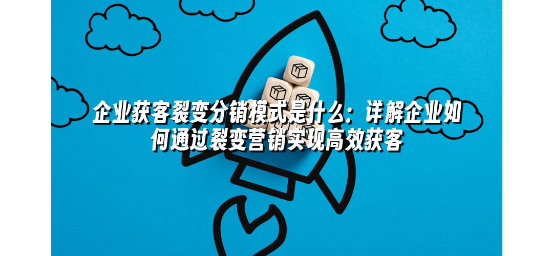 企业获客裂变分销模式是什么：详解企业如何通过裂变营销实现高效获客