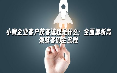 小微企业客户获客流程是什么:全面解析高效获客的全流程 小微企业客户获客流程是什么:全面解析高效获客的全流程
