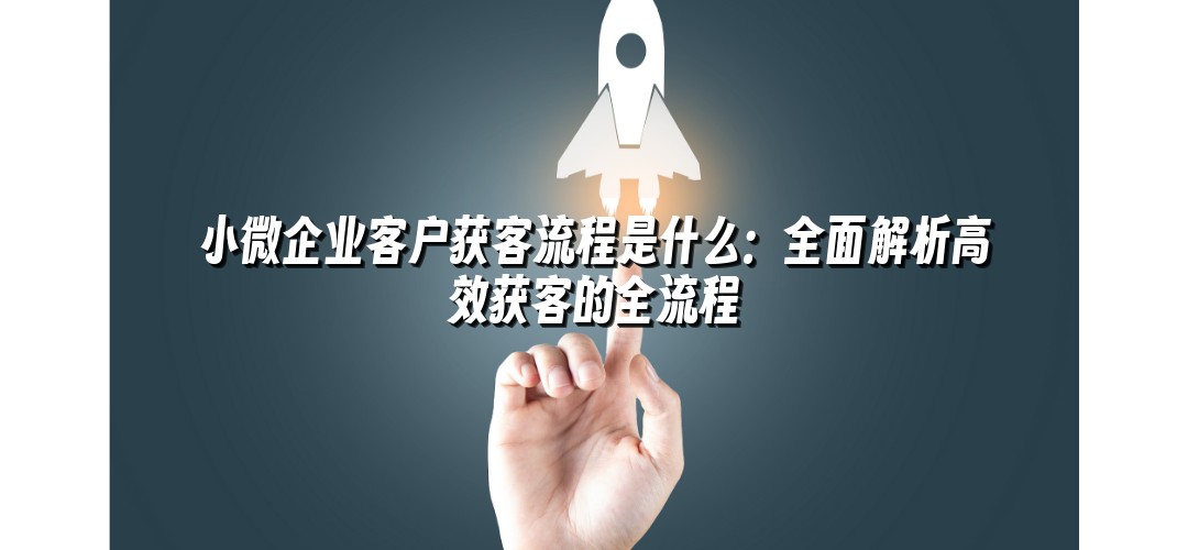 小微企业客户获客流程是什么：全面解析高效获客的全流程