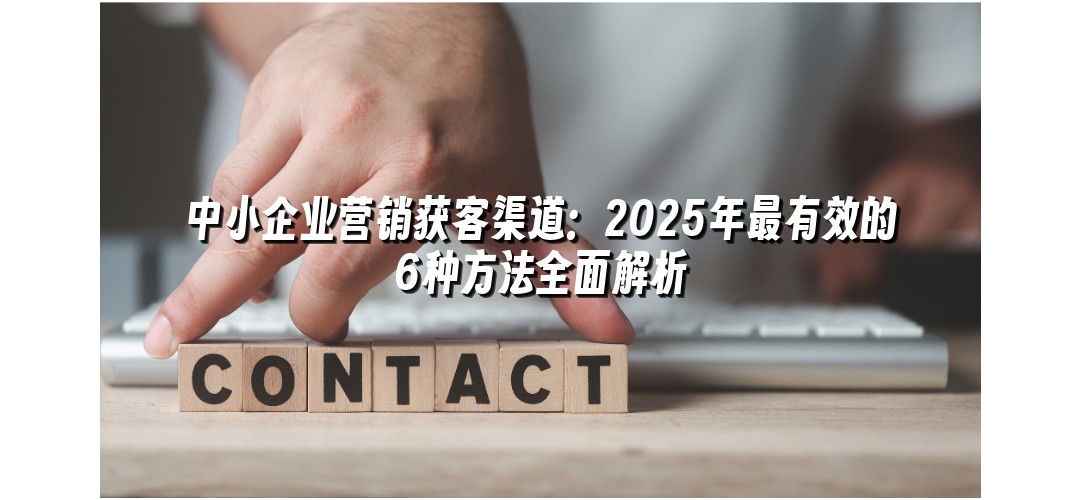 中小企业营销获客渠道：2025年最有效的6种方法全面解析