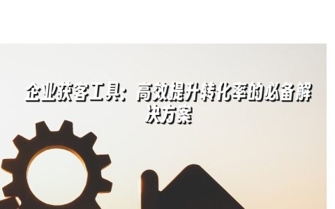 企业获客工具:高效提升转化率的必备解决方案 企业获客工具:高效提升转化率的必备解决方案