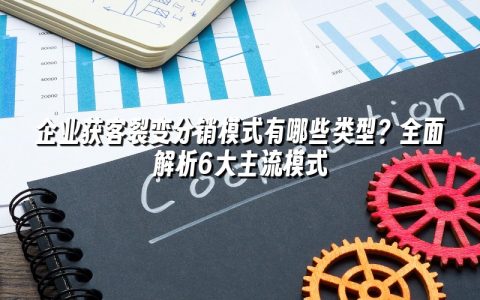 企业获客裂变分销模式有哪些类型？全面解析6大主流模式