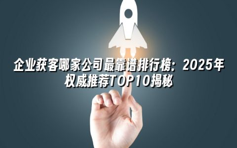 企业获客哪家公司最靠谱排行榜:2025年权威推荐TOP10揭秘 企业获客哪家公司最靠谱排行榜:2025年权威推荐TOP10揭秘