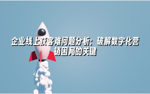 企业线上获客难问题分析:破解数字化营销困局的关键 企业线上获客难问题分析:破解数字化营销困局的关键