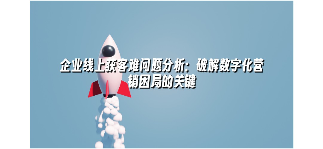 企业线上获客难问题分析：破解数字化营销困局的关键