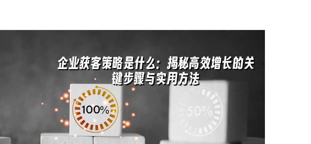 企业获客策略是什么：揭秘高效增长的关键步骤与实用方法