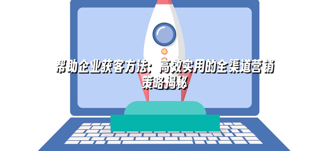 帮助企业获客方法：高效实用的全渠道营销策略揭秘