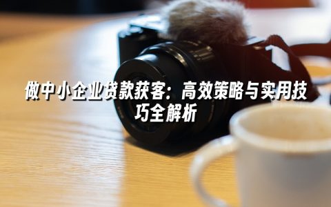 做中小企业贷款获客：高效策略与实用技巧全解析