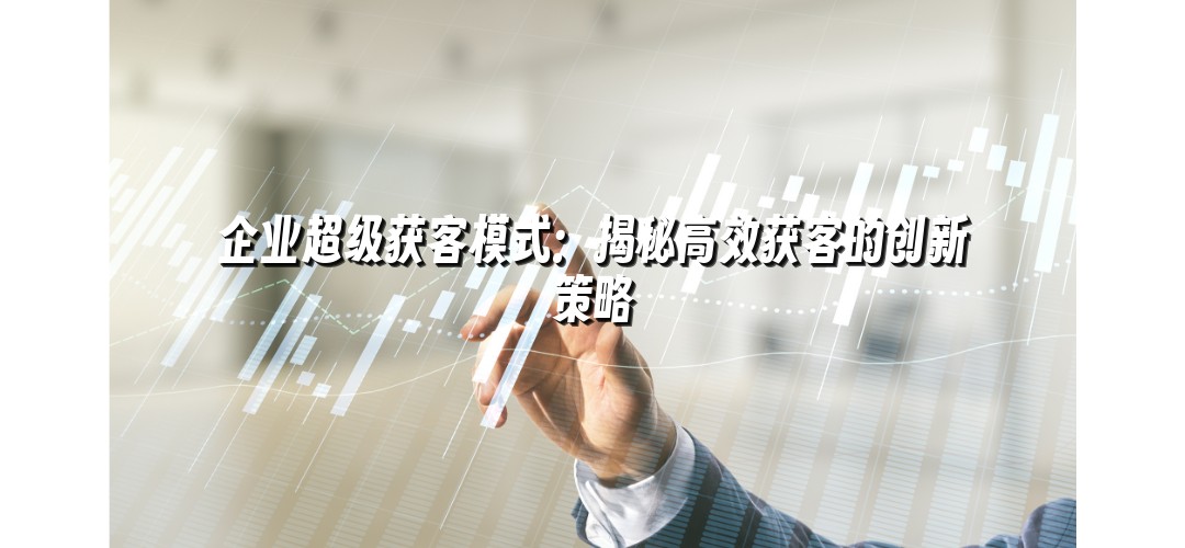 企业超级获客模式：揭秘高效获客的创新策略