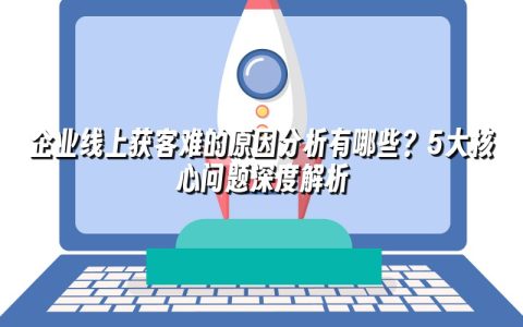 企业线上获客难的原因分析有哪些？5大核心问题深度解析