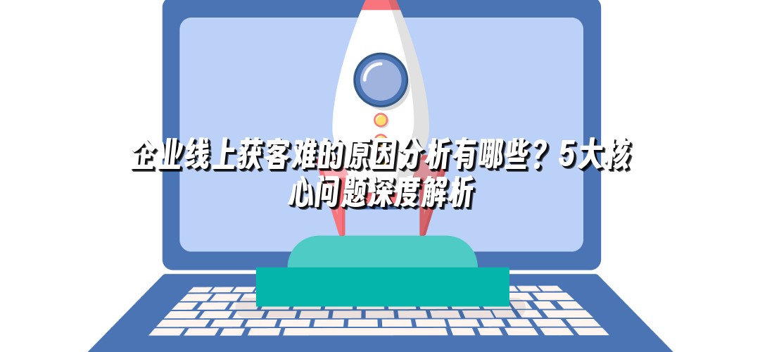 企业线上获客难的原因分析有哪些？5大核心问题深度解析
