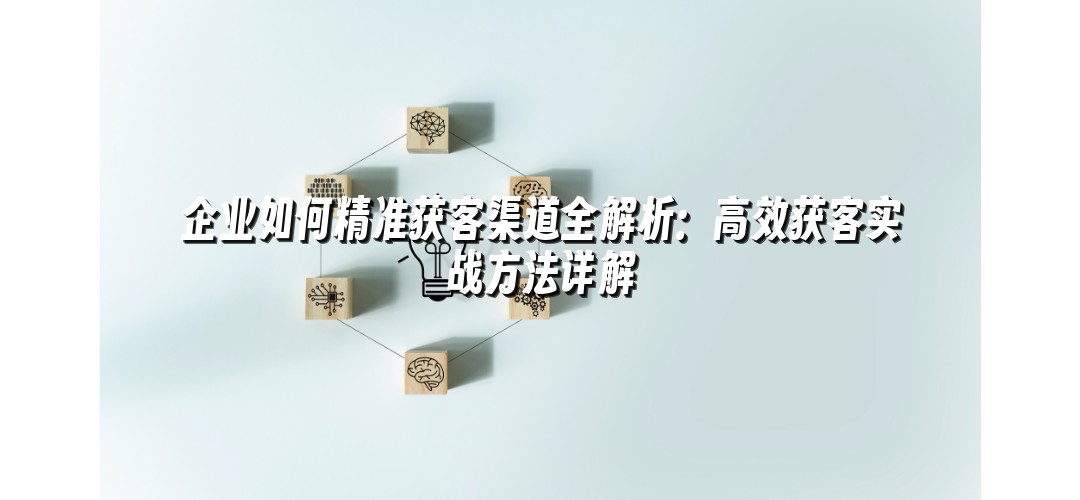 企业如何精准获客渠道全解析：高效获客实战方法详解