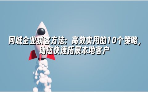 同城企业获客方法:高效实用的10个策略,助您快速拓展本地客户 同城企业获客方法:高效实用的10个策略,助您快速拓展本地客户
