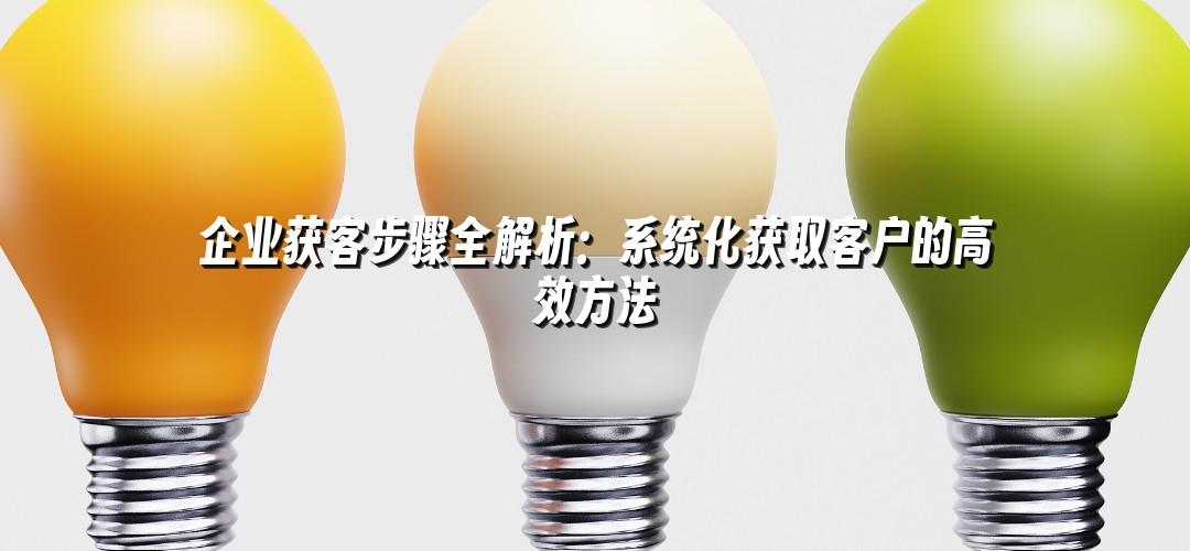 企业获客步骤全解析：系统化获取客户的高效方法