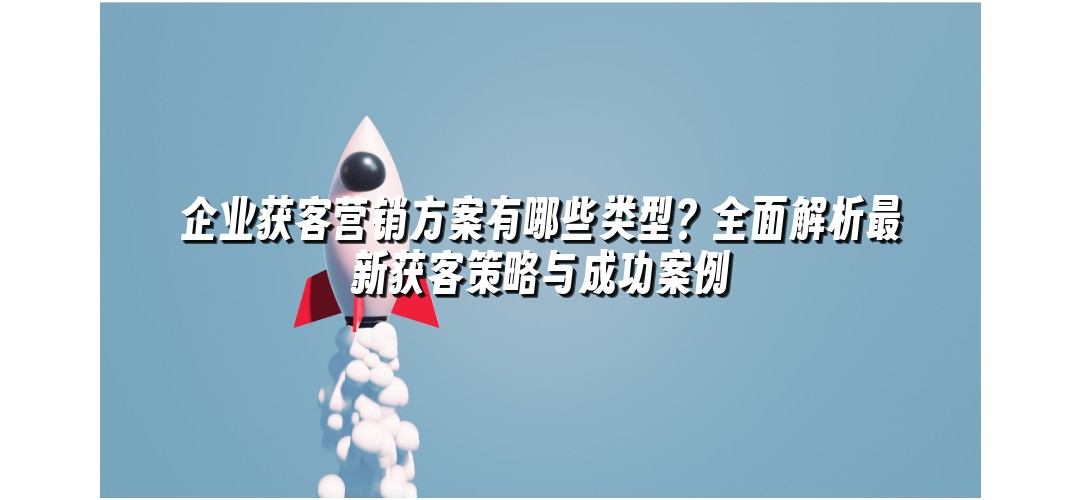 企业获客营销方案有哪些类型？全面解析最新获客策略与成功案例