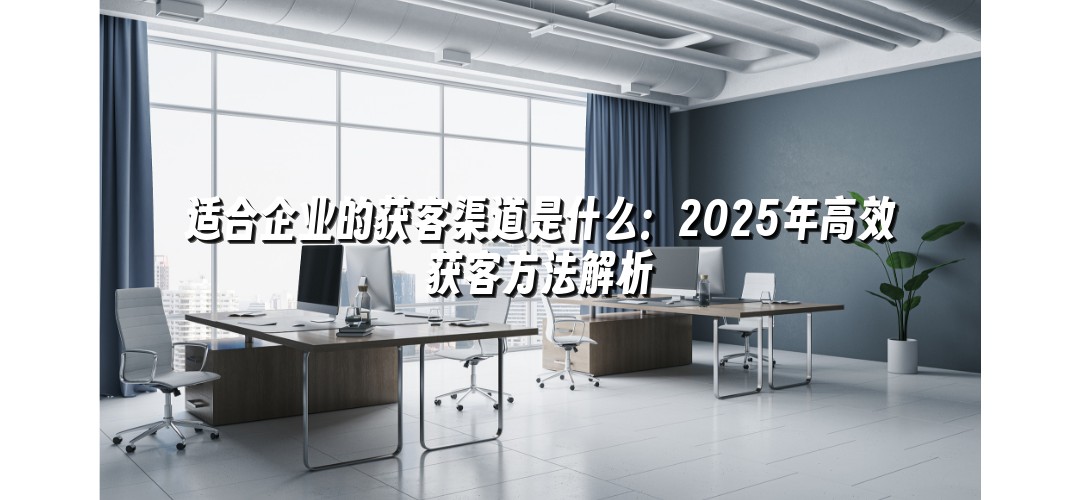 适合企业的获客渠道是什么：2025年高效获客方法解析