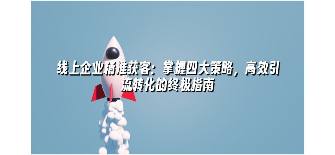 线上企业精准获客：掌握四大策略，高效引流转化的终极指南