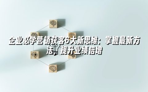 企业必学营销获客6大新思维：掌握最新方法，提升业绩倍增