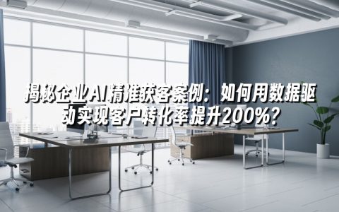 揭秘企业AI精准获客案例：如何用数据驱动实现客户转化率提升200%？