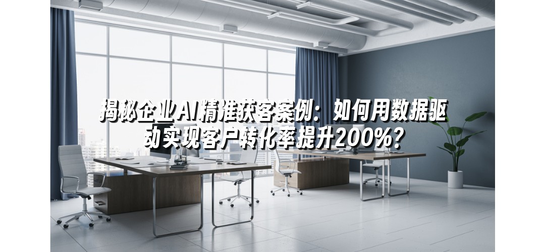 揭秘企业AI精准获客案例：如何用数据驱动实现客户转化率提升200%？