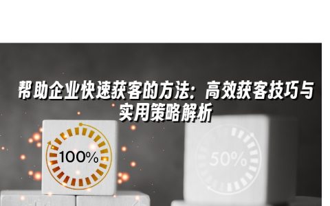 帮助企业快速获客的方法：高效获客技巧与实用策略解析