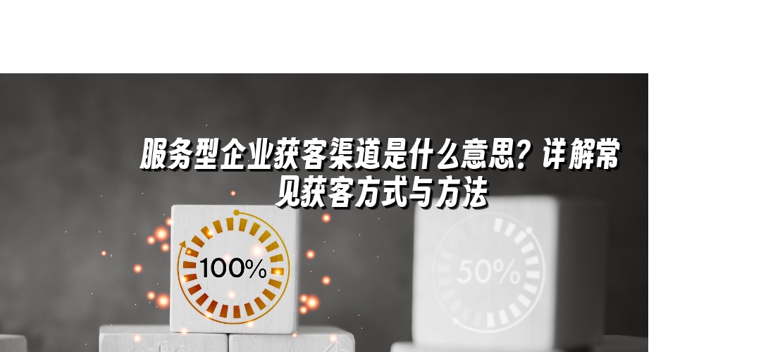 服务型企业获客渠道是什么意思？详解常见获客方式与方法