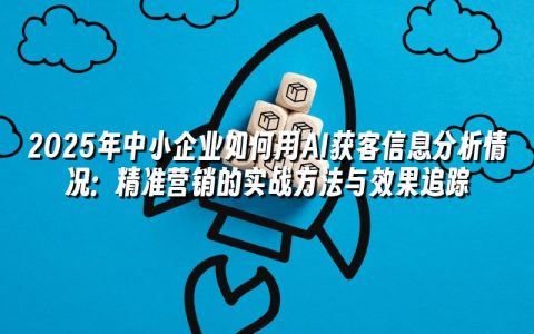 2025年中小企业如何用AI获客信息分析情况:精准营销的实战方法与效果追踪 2025年中小企业如何用AI获客信息分析情况:精准营销的实战方法与效果追踪