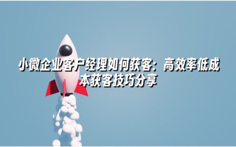 小微企业客户经理如何获客：高效率低成本获客技巧分享