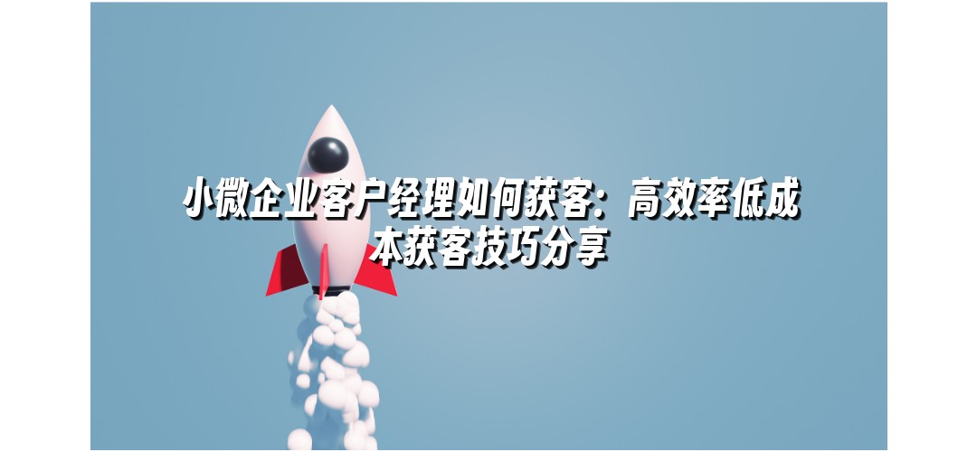 小微企业客户经理如何获客：高效率低成本获客技巧分享