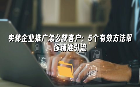 实体企业推广怎么获客户：5个有效方法帮你精准引流
