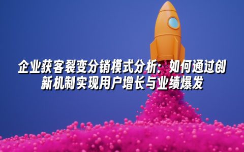 企业获客裂变分销模式分析:如何通过创新机制实现用户增长与业绩爆发 企业获客裂变分销模式分析:如何通过创新机制实现用户增长与业绩爆发