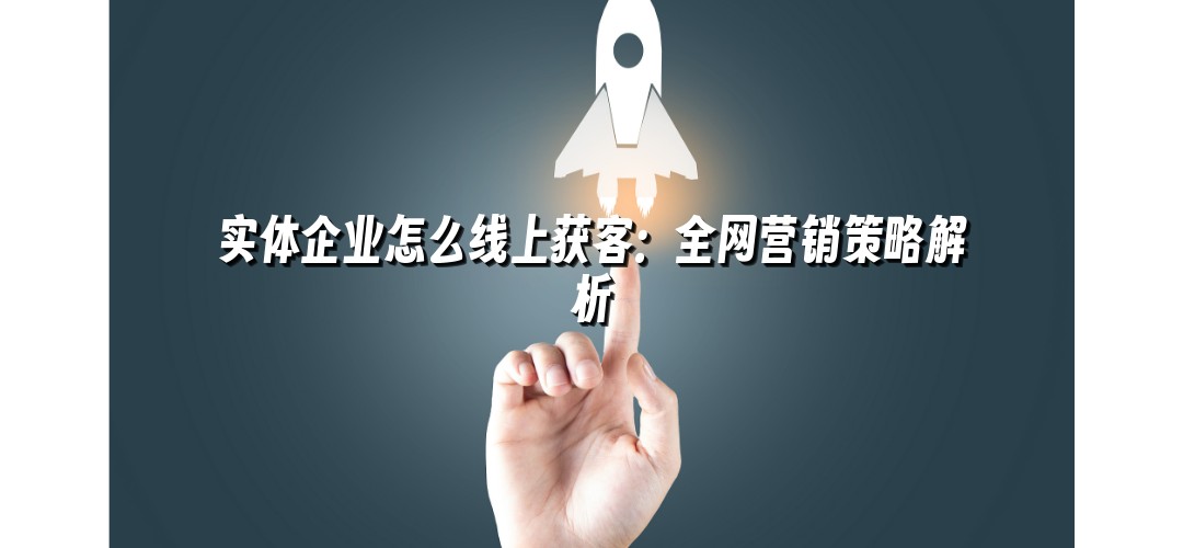 实体企业怎么线上获客：全网营销策略解析