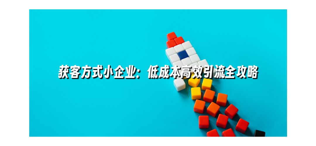 获客方式小企业：低成本高效引流全攻略