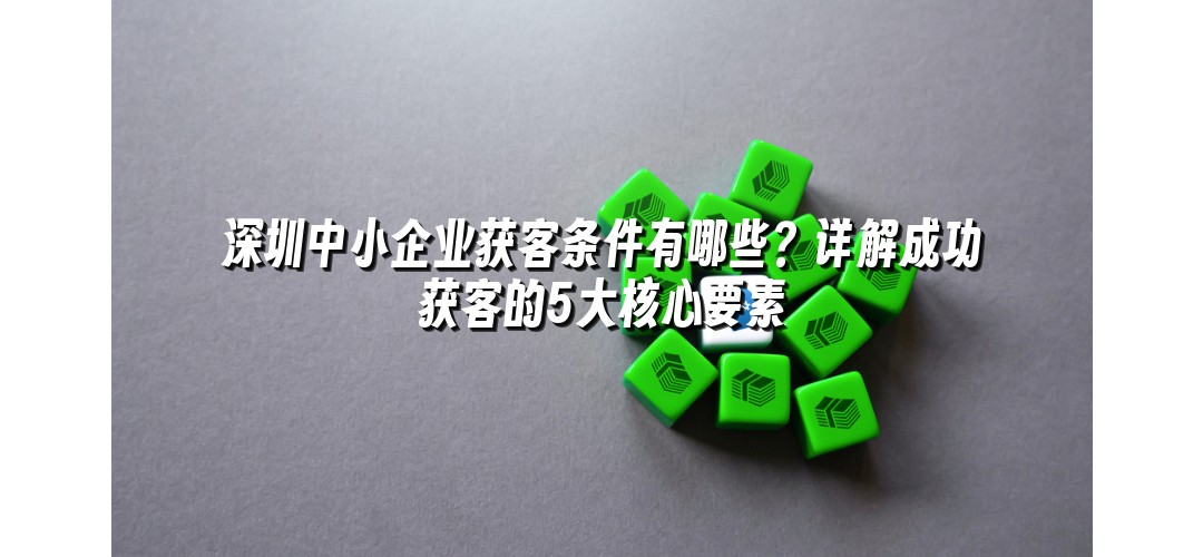 深圳中小企业获客条件有哪些？详解成功获客的5大核心要素