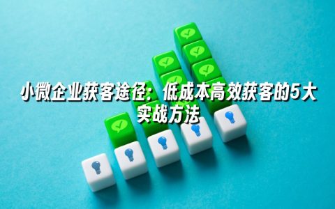 小微企业获客途径：低成本高效获客的5大实战方法