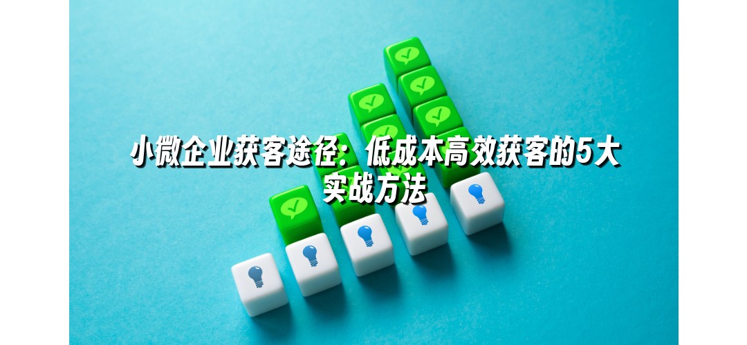 小微企业获客途径：低成本高效获客的5大实战方法