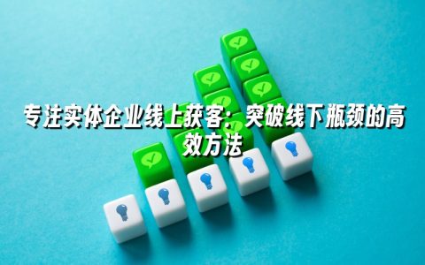 专注实体企业线上获客：突破线下瓶颈的高效方法