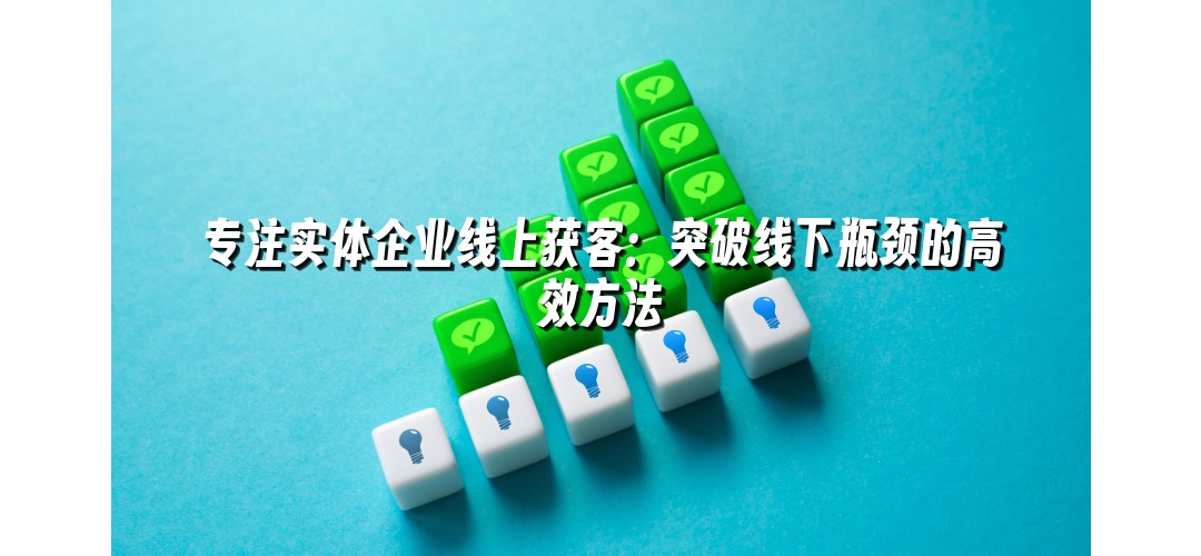 专注实体企业线上获客：突破线下瓶颈的高效方法