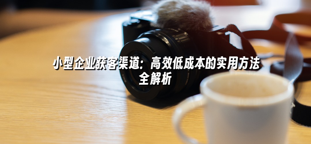 小型企业获客渠道：高效低成本的实用方法全解析