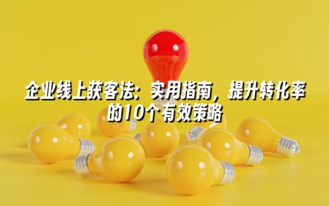 企业线上获客法：实用指南，提升转化率的10个有效策略