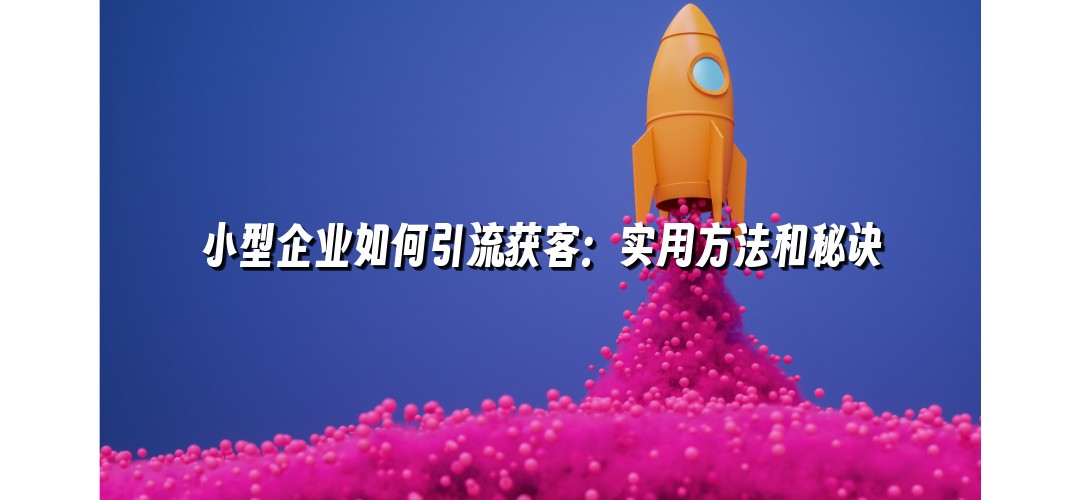 小型企业如何引流获客：实用方法和秘诀