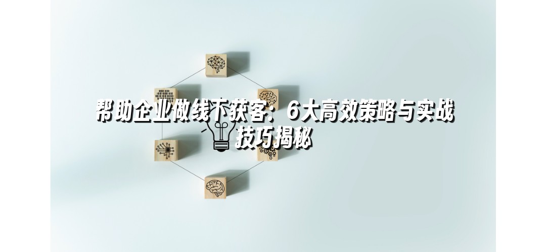 帮助企业做线下获客：6大高效策略与实战技巧揭秘