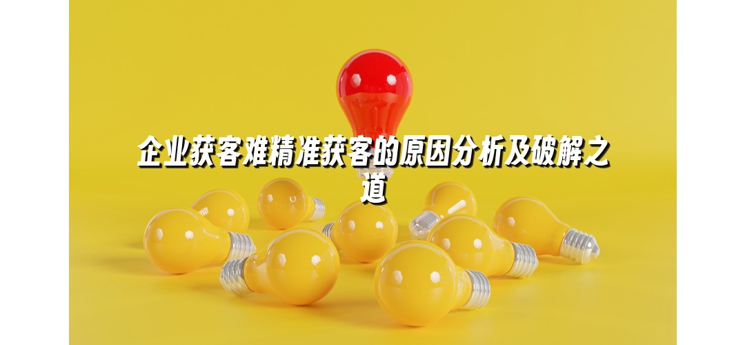 企业获客难精准获客的原因分析及破解之道